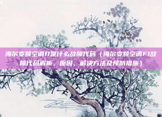 海爾變頻空調(diào)f1是什么故障代碼（海爾變頻空調(diào)F1故障代碼解析，原因、解決方法及預(yù)防措施）